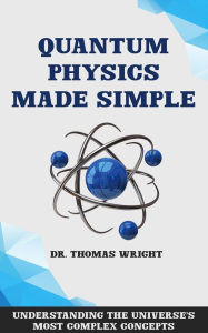 Title: Quantum Physics Made Simple - Understanding the Universe's Most Complex Concepts, Author: Dr. Thomas Wright
