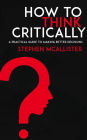 How to Think Critically - A Practical Guide to Making Better Decisions