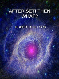 Title: After SETI Then What?, Author: Robert Stetson