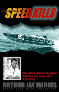 Title: Speed Kills: Who Killed the Cigarette Boat King, the Fastest Man on the Seas?, Author: Arthur Jay Harris