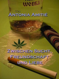 Title: Zwischen Sucht, Freundschaft und Liebe, Author: Antonia Amitié