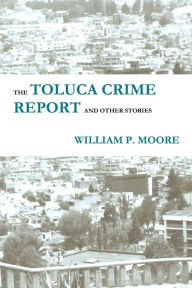 Title: The Toluca Crime Report and Other Stories, Author: William P. Moore