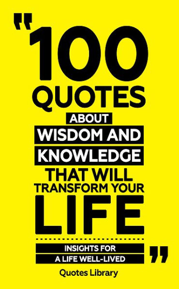 100 Quotes About Wisdom And Knowledge (Revised): That Will Transform Your Life - Insights For A Life Well-Lived