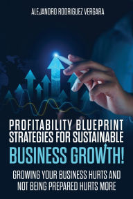 Title: Profitable Blueprint, Strategies for sustainable business growth: GROWING YOUR BUSINESS HURTS AND NOT BEING PREPARED HURTS MORE, Author: Alejandro Rodriguez Vergara