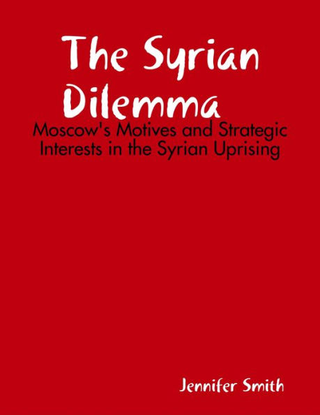The Syrian Dilemma: Moscow's Motives and Strategic Interests in the Syrian Uprising