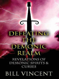 Title: Defeating the Demonic Realm: Revelations of Demonic Spirits & Curses, Author: Bill Vincent