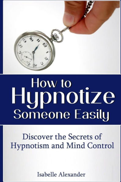 How to Hypnotize Someone Easily: Discover the Secrets of Hypnotism and Mind Control