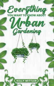 Title: Everything You Want To Know About Urban Gardening, Author: Kelly Mittler