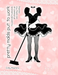 Title: Pretty Maids Put to Work: Housemaid Husbands All Dressed Up and Doing the Cleaning, Author: Emily Masters