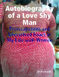 Autobiography of a Love Shy Man: Preoccupations and Unresolved Issues in My Life with Women