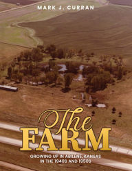 Title: The Farm: Growing Up in Abilene, Kansas, in the 1940s and 1950s, Author: Mark J. Curran