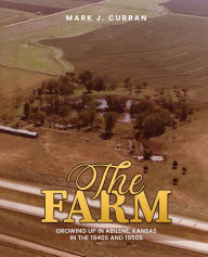 Title: The Farm: Growing Up in Abilene, Kansas, in the 1940s and 1950s, Author: Mark J. Curran