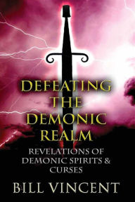 Title: Defeating the Demonic Realm: Revelations of Demonic Spirits and Curses, Author: Bill L. Vincent