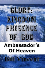 Title: Glory: Kingdom Presence Of God: Ambassadors Of Heaven, Author: Bill L. Vincent