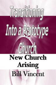 Title: Transitioning Into a Prototype Church: New Church Arising, Author: Bill L. Vincent