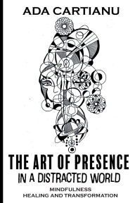 Title: The Art Of Presence in a Distracted World: MINDFULNESS HEALING AND TRANSFORMATION, Author: Ada Cartianu