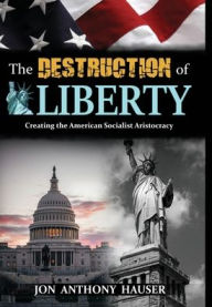 Title: The Destruction Of Liberty: Creating The American Socialist Aristocracy, Author: Jon Anthony Hauser