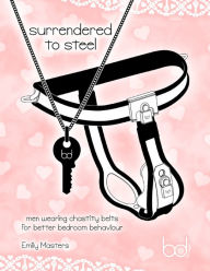 Title: Surrendered to Steel: Men Wearing Chastity Belts for Better Bedroom Behaviour, Author: Emily Masters