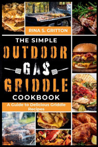 Title: The Simple Outdoor Gas Griddle Cookbook: A Guide to Delicious Griddle Recipes, Author: Rina S. Gritton