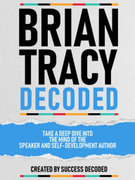Title: Brian Tracy Decoded - Take A Deep Dive Into The Mind Of The Speaker And Self-Development Author, Author: Success Decoded