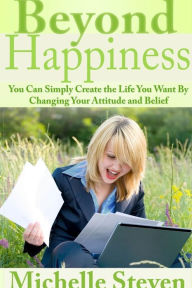 Title: Beyond Happiness: You Can Simply Create the Life You Want By Changing Your Attitude and Belief, Author: Michelle Steven