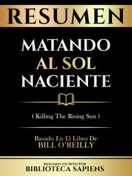 Title: Resumen - Matando Al Sol Naciente (Killing The Rising Sun) - Basado En El Libro De Bill O'reilly, Author: Biblioteca Sapiens