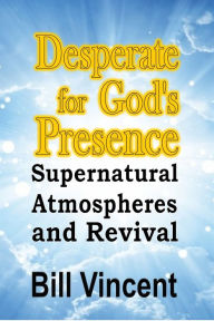 Title: Desperate for God's Presence: Supernatural Atmospheres and Revival, Author: Bill Vincent