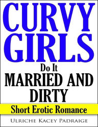 Title: Curvy Girls Do It Married and Dirty: Short Erotic Romance, Author: Ulriche Kacey Padraige