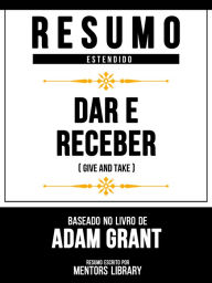Title: Resumo Estendido - Dar E Receber (Give And Take) - Baseado No Livro De Adam Grant, Author: Mentors Library