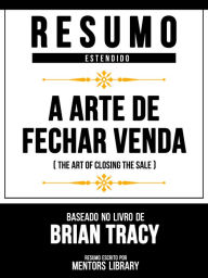 Title: Resumo Estendido - A Arte De Fechar Venda (The Art Of Closing The Sale) - Baseado No Livro De Brian Tracy, Author: Mentors Library