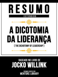 Title: Resumo Estendido - A Dicotomia Da Liderança (The Dichotomy Of Leadership) - Baseado No Livro De Jocko Willink, Author: Mentors Library