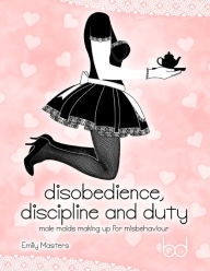 Title: Disobedience, Discipline and Duty: Male Maids Making Up for Misbehaviour, Author: Emily Masters
