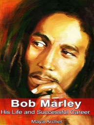 Title: Bob Marley: His Life and Successful Career, Author: Maya Archer