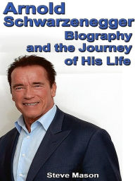 Title: Arnold Schwarzenegger: Biography and the Journey of His Life, Author: Steve Mason