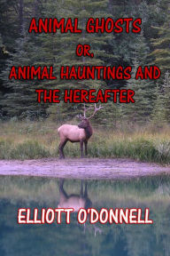 Title: Animal Ghosts: Animal Hauntings and The Hereafter, Author: Elliott O'Donnell