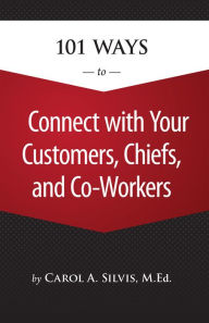 Title: 101 Ways to Connect with Your Customers, Chiefs, and Co Workers, Author: Carol A. M.Ed. Silvis