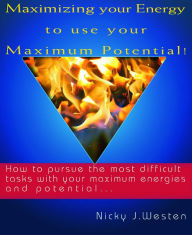 Title: Maximizing Your Energy To Use Your Maximum Potential : How To Pursue The Most Difficult Tasks With Your Maximum Energies And Potential!, Author: Nicky J Westen