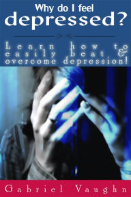 Title: Why Do I Feel Depressed?: Learn How To Easily Beat & Overcome Depression!, Author: Gabriel Vaughn