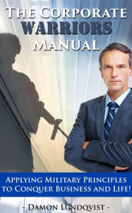 Title: The Corporate Warriors Manual: Applying Military Principles to Conquer Business and Life!, Author: Damon Lundqvist