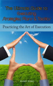 Title: The Ultimate Guide To Executing Strategies, Plans & Tactics: Practicing the Art of Execution, Author: Aiden Sisko