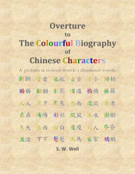 Title: Overture to The Colourful Biography of Chinese Characters: The Complete Introduction to Chinese Language, Characters, and Mandarin, Author: S. W. Well