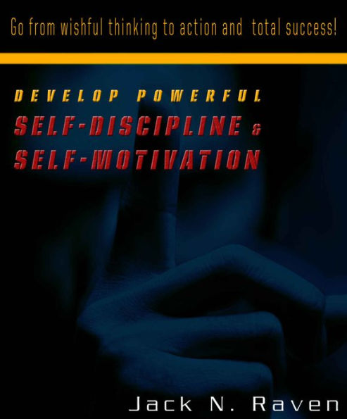 Develop Powerful Self-Discipline and Self-Motivation - Go From Wishful Thinking to Action and Total Success!