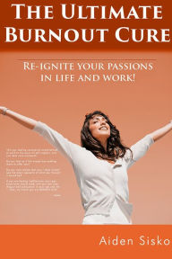 Title: The Ultimate Burnout Cure: Re Ignite Your Passions In Life And Work!, Author: Aiden Sisko