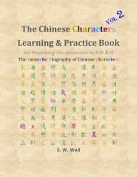 Title: Chinese Characters Learning & Practice Book, Volume 2: Learning Chinese Characters with Their Stories in Colour, Volume 2, Author: S. W. Well