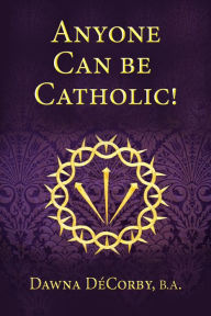 Title: Anyone Can Be Catholic, Author: Dawna DeCorby