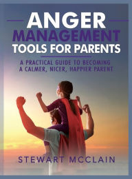 Title: Anger Management Tools For Parents: A practical Guide to Becoming A Calmer, Nicer, Happier Parent, Author: Stewart Mcclain