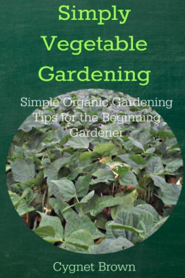 Simply Vegetable Gardening-Simple Organic Gardening Tips for the Beginning Gardener