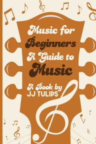 Title: Music For Beginners: A Guide To Music, Author: JJ Tulips