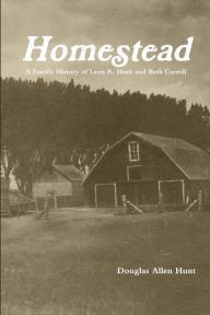 Title: Homestead, a Family History of Leon R. Hunt and Beth Carroll, Author: Douglas Allen Hunt