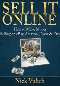 Title: Sell it Online: How to Make Money Selling on eBay, Amazon, Fiverr & Etsy, Author: Nick Vulich